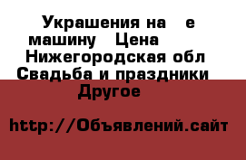 Украшения на 2-е машину › Цена ­ 950 - Нижегородская обл. Свадьба и праздники » Другое   